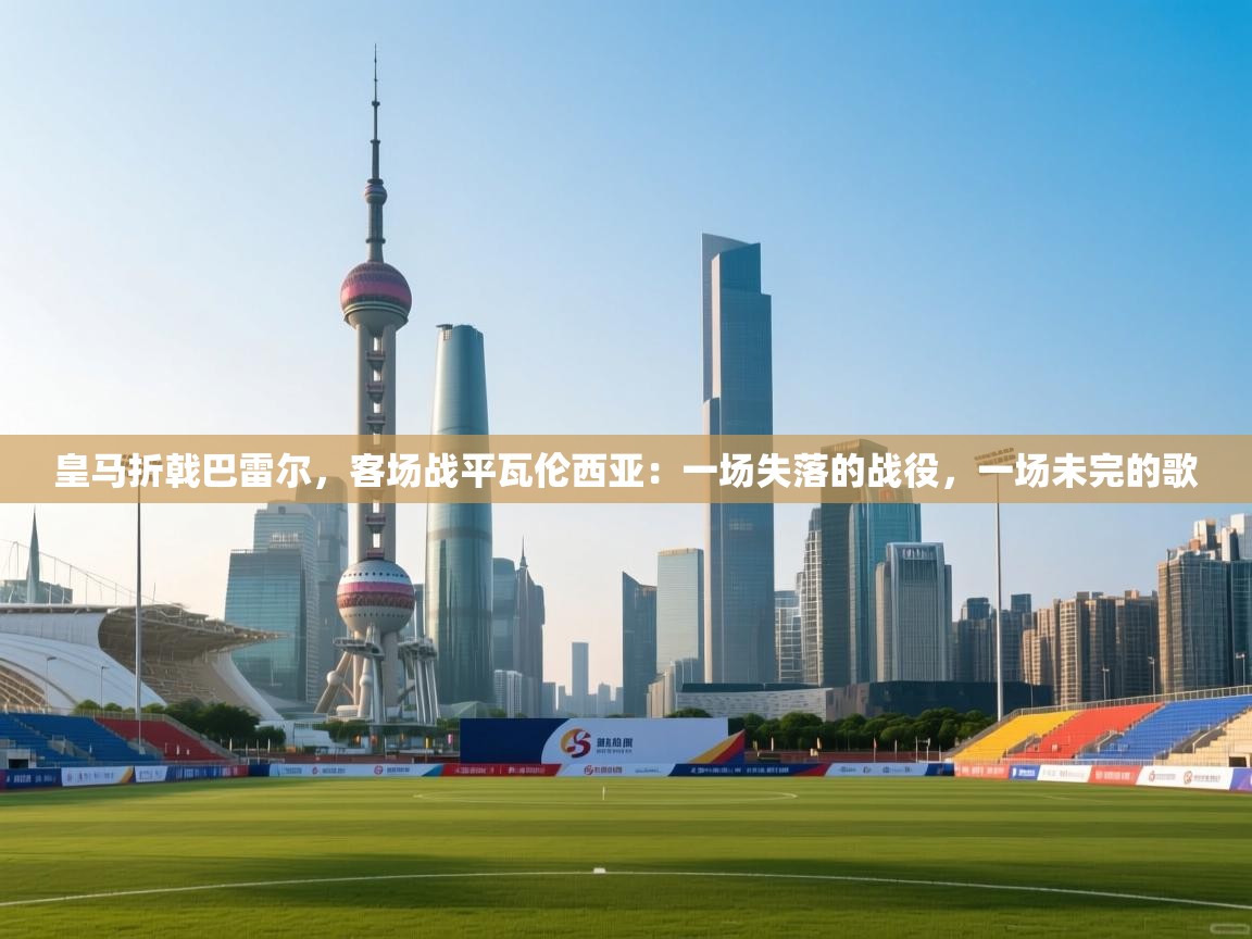 皇马折戟巴雷尔，客场战平瓦伦西亚：一场失落的战役，一场未完的歌  第1张