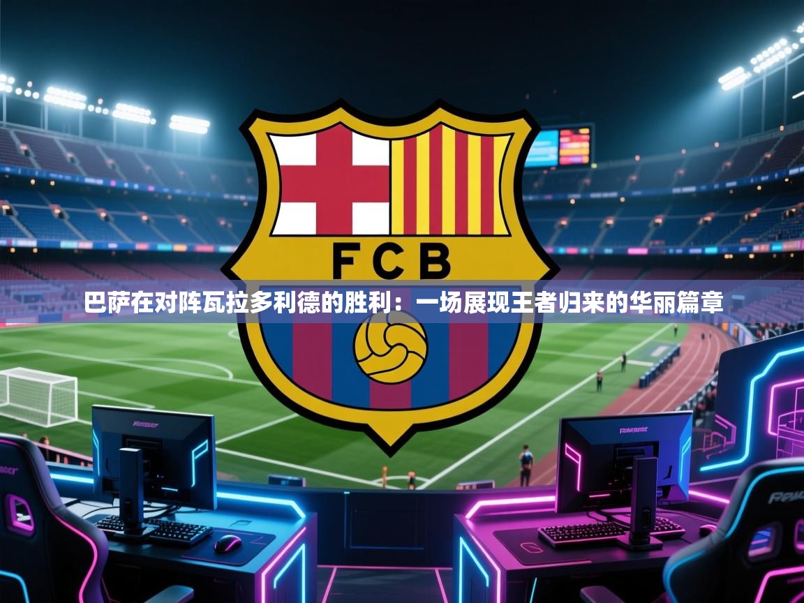巴萨在对阵瓦拉多利德的胜利：一场展现王者归来的华丽篇章  第1张