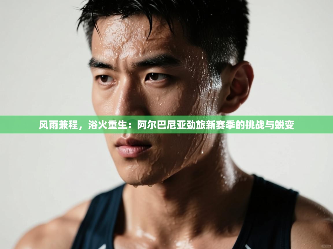 风雨兼程，浴火重生：阿尔巴尼亚劲旅新赛季的挑战与蜕变  第1张